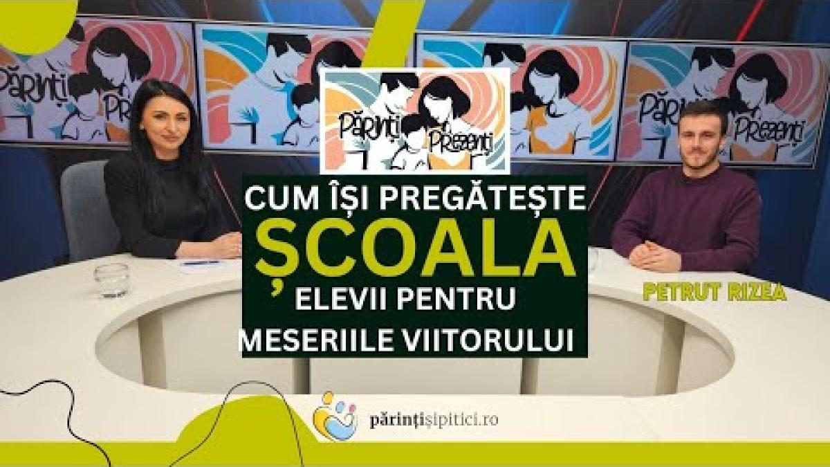 Cum își pregătește școala elevii pentru meseriile viitorului? Petruț Rizea, la Părinți Prezenți